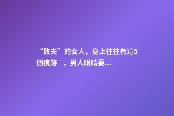 “敗夫”的女人，身上往往有這5個痕跡，男人眼睛要擦亮了！